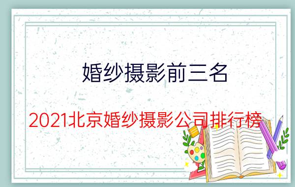 婚纱摄影前三名（2021北京婚纱摄影公司排行榜 唯一视觉上榜,三段锦第一）